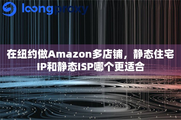 详细阅读:在纽约做Amazon多店铺,静态住宅IP和静态ISP哪个更适合 在纽约做Amazon多店铺,静态住宅IP和静态ISP哪个更适合