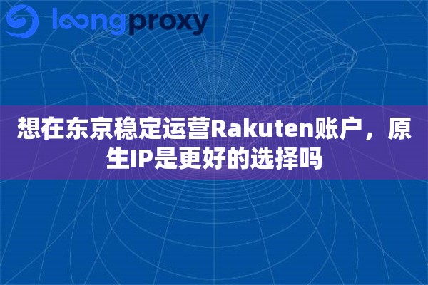 详细阅读:想在东京稳定运营Rakuten账户,原生IP是更好的选择吗 想在东京稳定运营Rakuten账户,原生IP是更好的选择吗