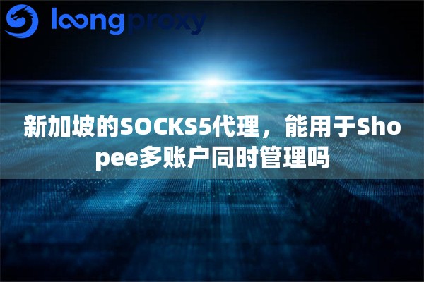 详细阅读:新加坡的SOCKS5代理,能用于Shopee多账户同时管理吗 新加坡的SOCKS5代理,能用于Shopee多账户同时管理吗