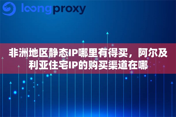 详细阅读:非洲地区静态IP哪里有得买,阿尔及利亚住宅IP的购买渠道在哪 非洲地区静态IP哪里有得买,阿尔及利亚住宅IP的购买渠道在哪