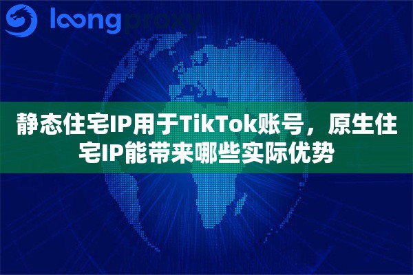 详细阅读:静态住宅IP用于TikTok账号,原生住宅IP能带来哪些实际优势 静态住宅IP用于TikTok账号,原生住宅IP能带来哪些实际优势