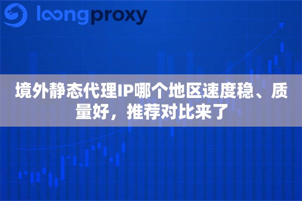 详细阅读:境外静态代理IP哪个地区速度稳、质量好,推荐对比来了 境外静态代理IP哪个地区速度稳、质量好,推荐对比来了