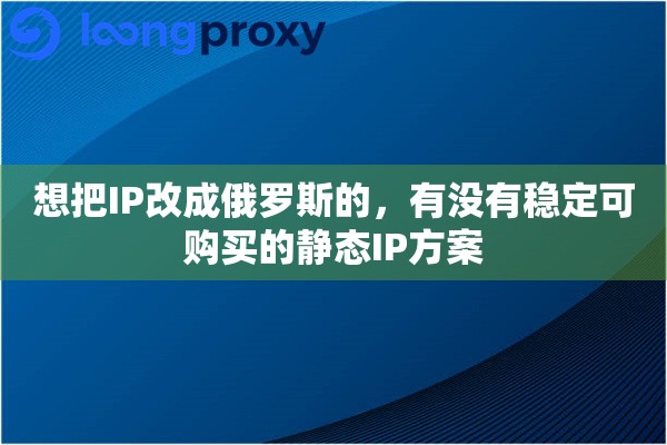 详细阅读:想把IP改成俄罗斯的,有没有稳定可购买的静态IP方案 想把IP改成俄罗斯的,有没有稳定可购买的静态IP方案