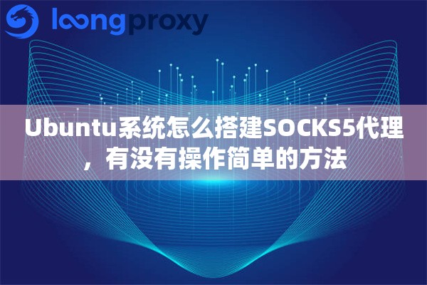 Ubuntu系统怎么搭建SOCKS5代理,有没有操作简单的方法 Ubuntu系统怎么搭建SOCKS5代理,有没有操作简单的方法