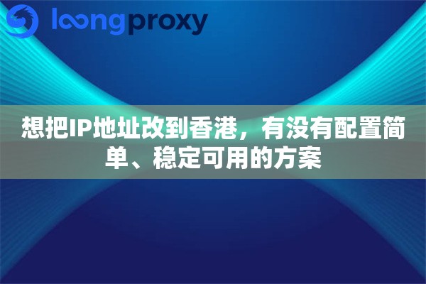 想把IP地址改到香港,有没有配置简单、稳定可用的方案 想把IP地址改到香港,有没有配置简单、稳定可用的方案
