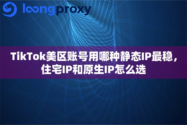 TikTok美区账号用哪种静态IP最稳,住宅IP和原生IP怎么选 TikTok美区账号用哪种静态IP最稳,住宅IP和原生IP怎么选