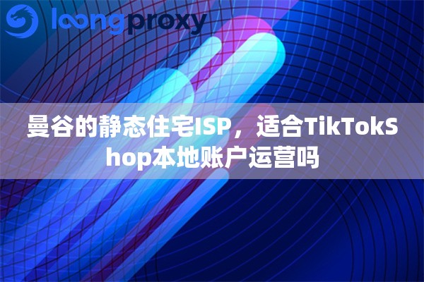 曼谷的静态住宅ISP,适合TikTokShop本地账户运营吗 曼谷的静态住宅ISP,适合TikTokShop本地账户运营吗