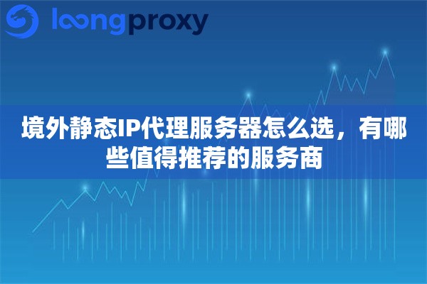 境外静态IP代理服务器怎么选,有哪些值得推荐的服务商 境外静态IP代理服务器怎么选,有哪些值得推荐的服务商