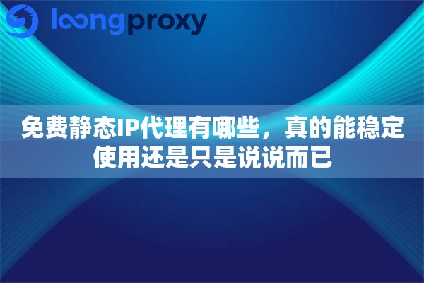 免费静态IP代理有哪些，真的能稳定使用还是只是说说而已