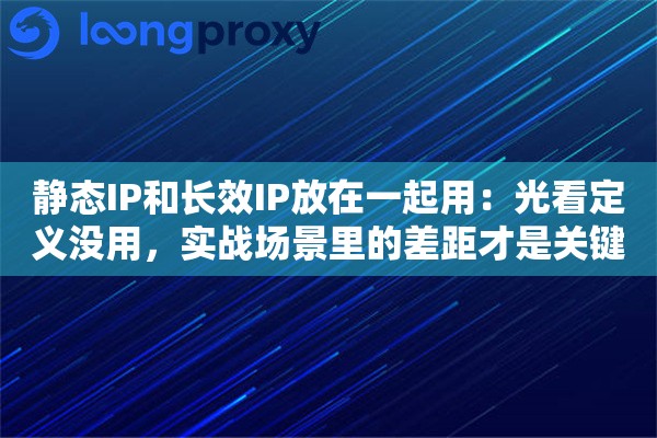 静态IP和长效IP放在一起用:光看定义没用,实战场景里的差距才是关键 静态IP和长效IP放在一起用:光看定义没用,实战场景里的差距才是关键