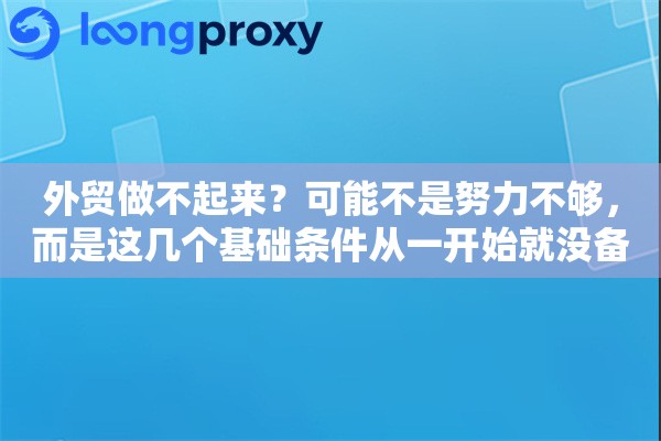 外贸做不起来?可能不是努力不够,而是这几个基础条件从一开始就没备齐 外贸做不起来?可能不是努力不够,而是这几个基础条件从一开始就没备齐