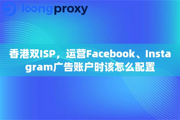 香港双ISP,运营Facebook、Instagram广告账户时该怎么配置 香港双ISP,运营Facebook、Instagram广告账户时该怎么配置