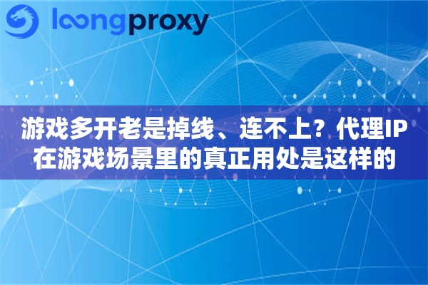 游戏多开老是掉线、连不上？代理IP在游戏场景里的真正用处是这样的