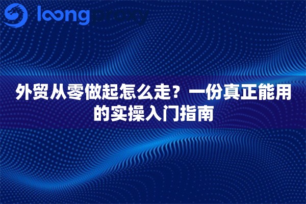 外贸从零做起怎么走？一份真正能用的实操入门指南