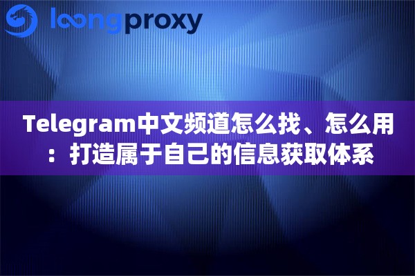 Telegram中文频道怎么找、怎么用：打造属于自己的信息获取体系