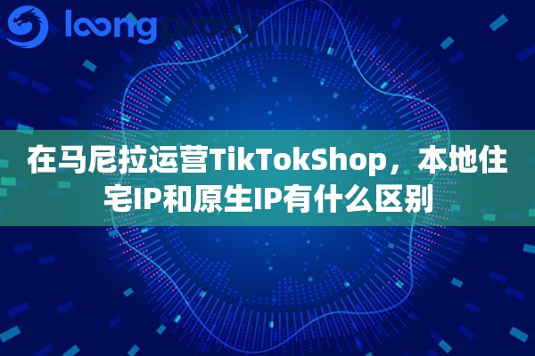在马尼拉运营TikTokShop,本地住宅IP和原生IP有什么区别 在马尼拉运营TikTokShop,本地住宅IP和原生IP有什么区别