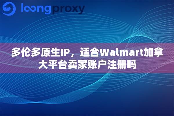 多伦多原生IP，适合Walmart加拿大平台卖家账户注册吗