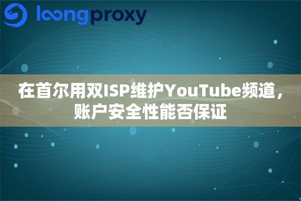 在首尔用双ISP维护YouTube频道，账户安全性能否保证