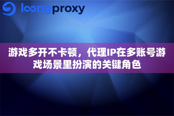游戏多开不卡顿，代理IP在多账号游戏场景里扮演的关键角色