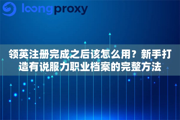 领英注册完成之后该怎么用？新手打造有说服力职业档案的完整方法