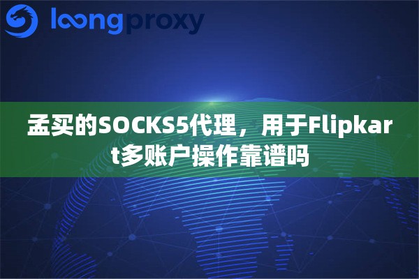 孟买的SOCKS5代理，用于Flipkart多账户操作靠谱吗