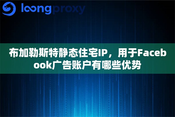 布加勒斯特静态住宅IP，用于Facebook广告账户有哪些优势