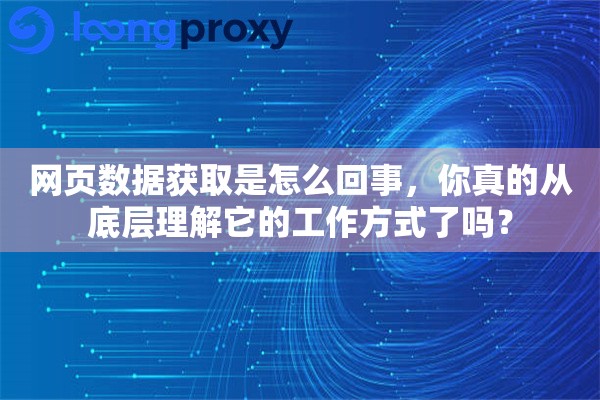 网页数据获取是怎么回事,你真的从底层理解它的工作方式了吗? 网页数据获取是怎么回事,你真的从底层理解它的工作方式了吗?