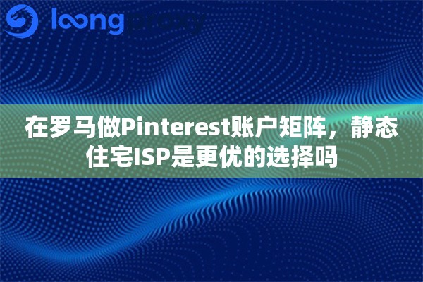 在罗马做Pinterest账户矩阵,静态住宅ISP是更优的选择吗 在罗马做Pinterest账户矩阵,静态住宅ISP是更优的选择吗