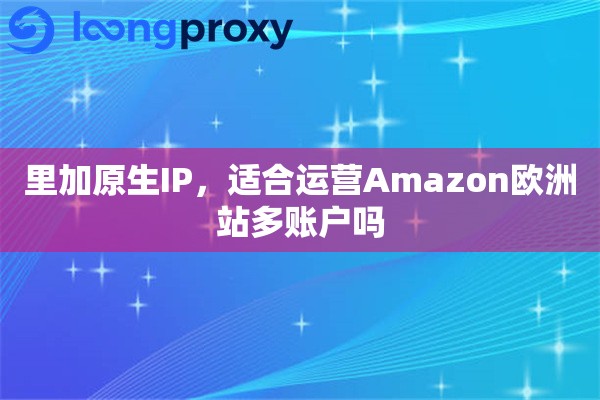 里加原生IP,适合运营Amazon欧洲站多账户吗 里加原生IP,适合运营Amazon欧洲站多账户吗