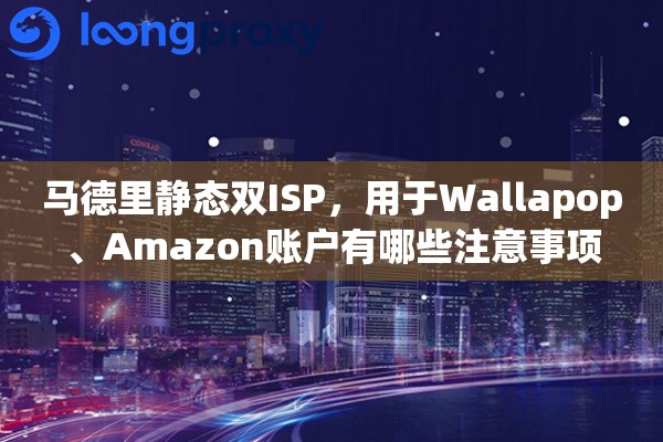 马德里静态双ISP,用于Wallapop、Amazon账户有哪些注意事项 马德里静态双ISP,用于Wallapop、Amazon账户有哪些注意事项