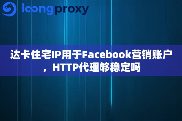 达卡住宅IP用于Facebook营销账户,HTTP代理够稳定吗 达卡住宅IP用于Facebook营销账户,HTTP代理够稳定吗