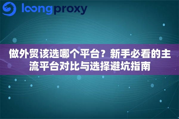 做外贸该选哪个平台？新手必看的主流平台对比与选择避坑指南