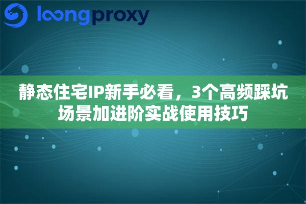 静态住宅IP新手必看,3个高频踩坑场景加进阶实战使用技巧 静态住宅IP新手必看,3个高频踩坑场景加进阶实战使用技巧