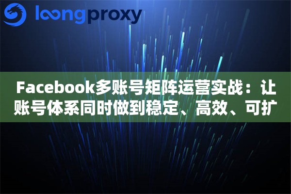 Facebook多账号矩阵运营实战:让账号体系同时做到稳定、高效、可扩展 Facebook多账号矩阵运营实战:让账号体系同时做到稳定、高效、可扩展