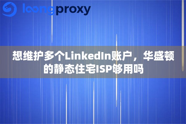 想维护多个LinkedIn账户,华盛顿的静态住宅ISP够用吗 想维护多个LinkedIn账户,华盛顿的静态住宅ISP够用吗