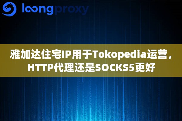 雅加达住宅IP用于Tokopedia运营,HTTP代理还是SOCKS5更好 雅加达住宅IP用于Tokopedia运营,HTTP代理还是SOCKS5更好
