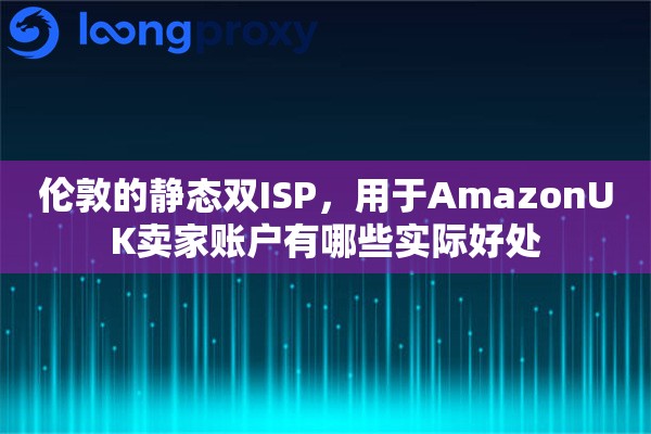 伦敦的静态双ISP，用于AmazonUK卖家账户有哪些实际好处