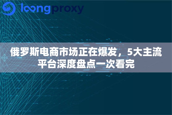 俄罗斯电商市场正在爆发，5大主流平台深度盘点一次看完