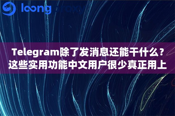 Telegram除了发消息还能干什么？这些实用功能中文用户很少真正用上