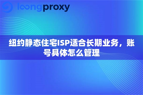纽约静态住宅ISP适合长期业务，账号具体怎么管理