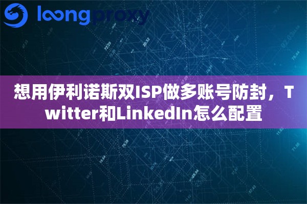 想用伊利诺斯双ISP做多账号防封，Twitter和LinkedIn怎么配置