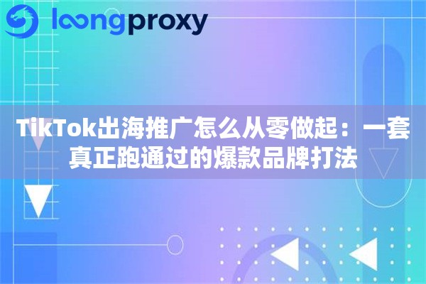 TikTok出海推广怎么从零做起:一套真正跑通过的爆款品牌打法 TikTok出海推广怎么从零做起:一套真正跑通过的爆款品牌打法