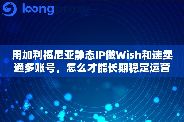 用加利福尼亚静态IP做Wish和速卖通多账号,怎么才能长期稳定运营 用加利福尼亚静态IP做Wish和速卖通多账号,怎么才能长期稳定运营
