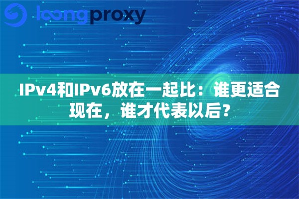 IPv4和IPv6放在一起比：谁更适合现在，谁才代表以后？