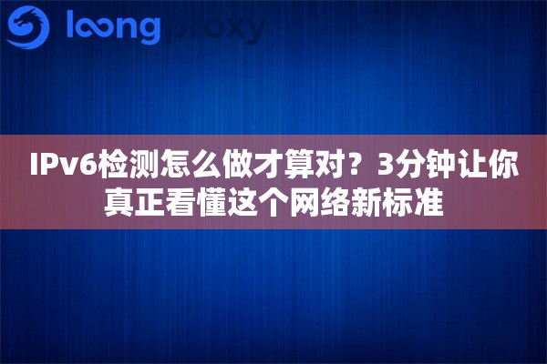 IPv6检测怎么做才算对？3分钟让你真正看懂这个网络新标准
