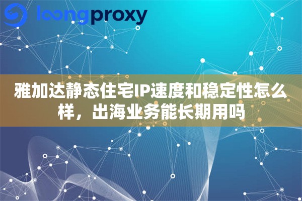 雅加达静态住宅IP速度和稳定性怎么样，出海业务能长期用吗