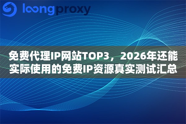 免费代理IP网站TOP3，2026年还能实际使用的免费IP资源真实测试汇总