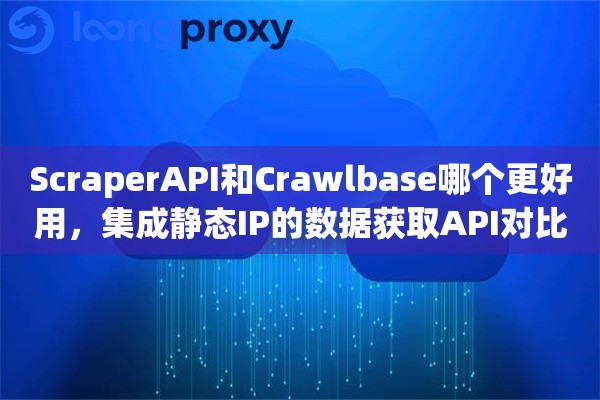 ScraperAPI和Crawlbase哪个更好用，集成静态IP的数据获取API对比评测