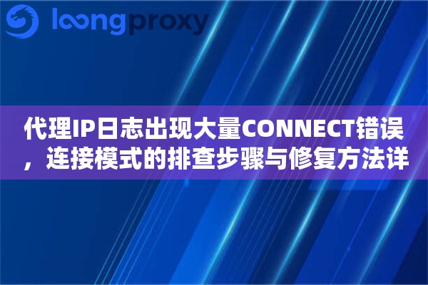 代理IP日志出现大量CONNECT错误，连接模式的排查步骤与修复方法详解