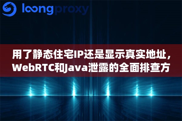 用了静态住宅IP还是显示真实地址，WebRTC和Java泄露的全面排查方法